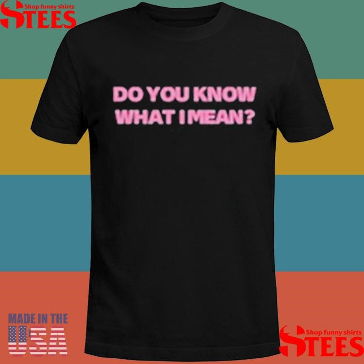 Do You Know What I Mean T-shirt