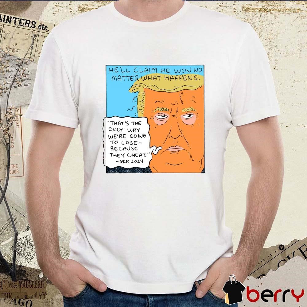 Donald Trump He’ll Claim He Won No Matter What Happens That’s The Only Way We’re Going To Lose 2024 t-shirt