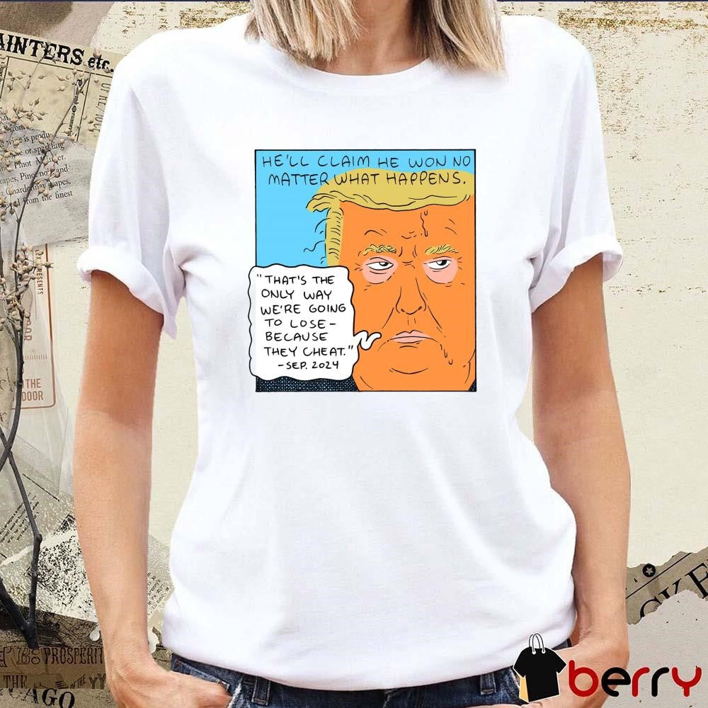 Donald Trump He’ll Claim He Won No Matter What Happens That’s The Only Way We’re Going To Lose 2024 t-shirt