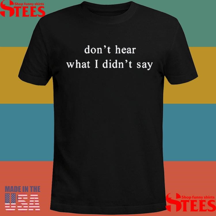 Don’t Hear What I Didn’t Say T-shirt