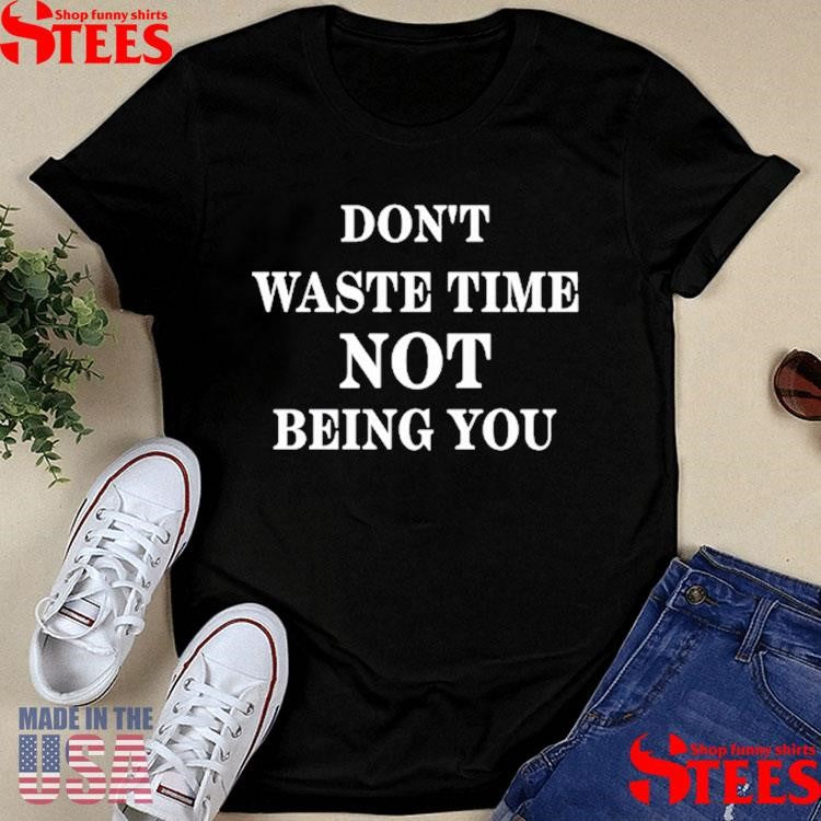 Don’t Waste Time Not Being You Shirts