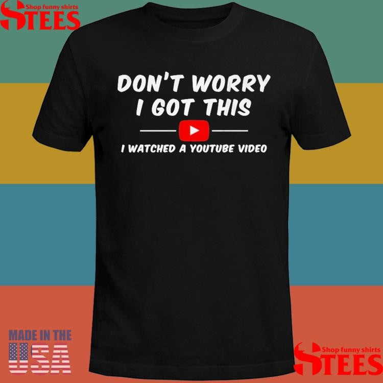 Don’t Worry I Got This I Watched A Youtube Video Shirts