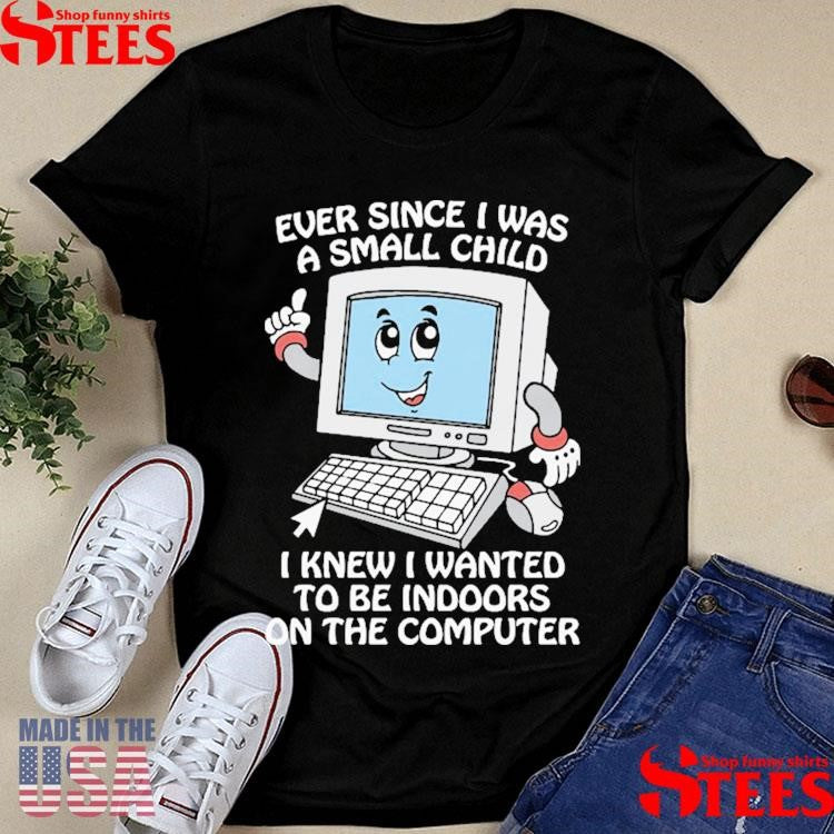 Ever Since I Was A Small Child I Knew I Wanted To Be Indoors On The Computer Shirts