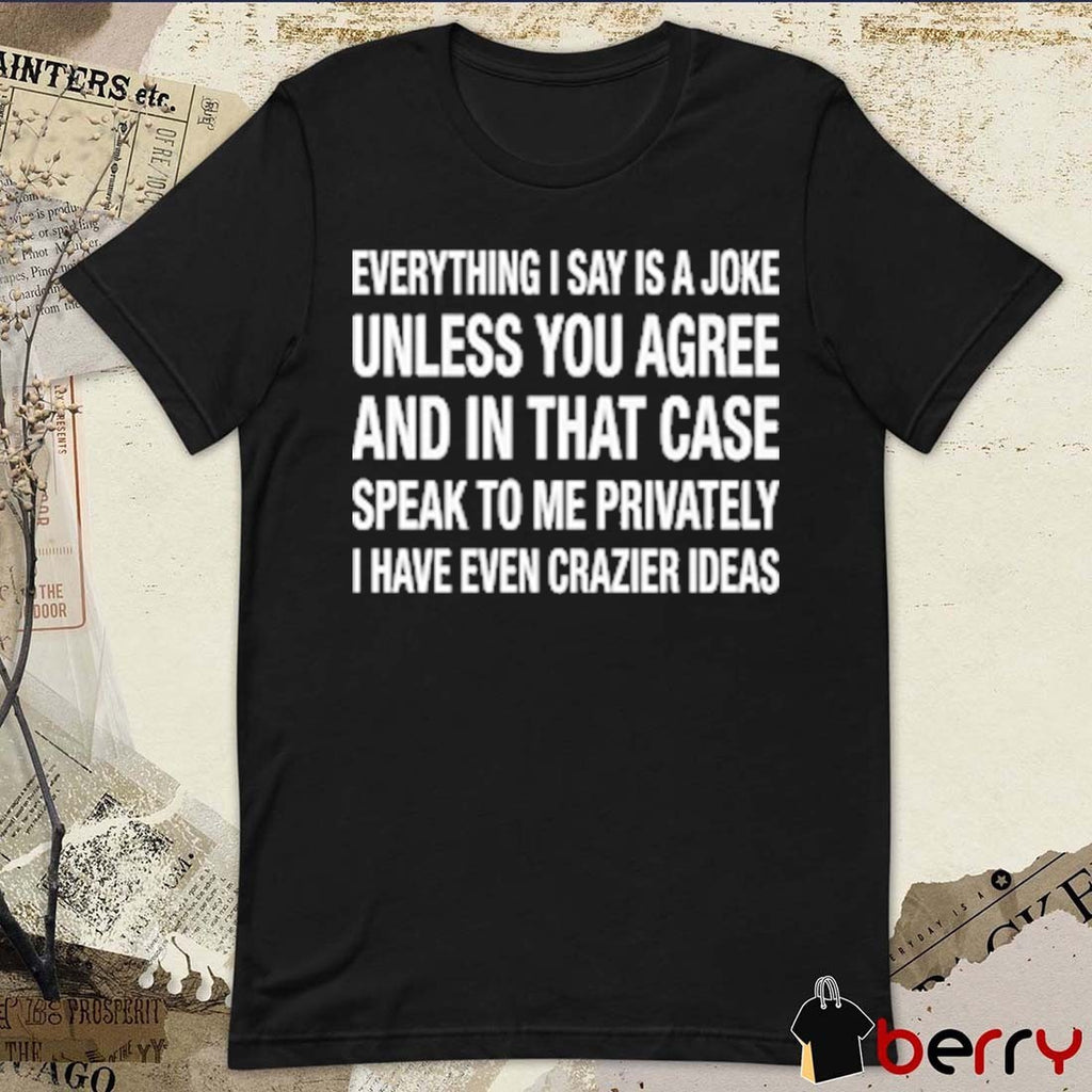 Everything I Say Is A Joke Unless You Agree With Me And In That Case Speak To Me Privately I Have Even Crazier Ideas t-shirt