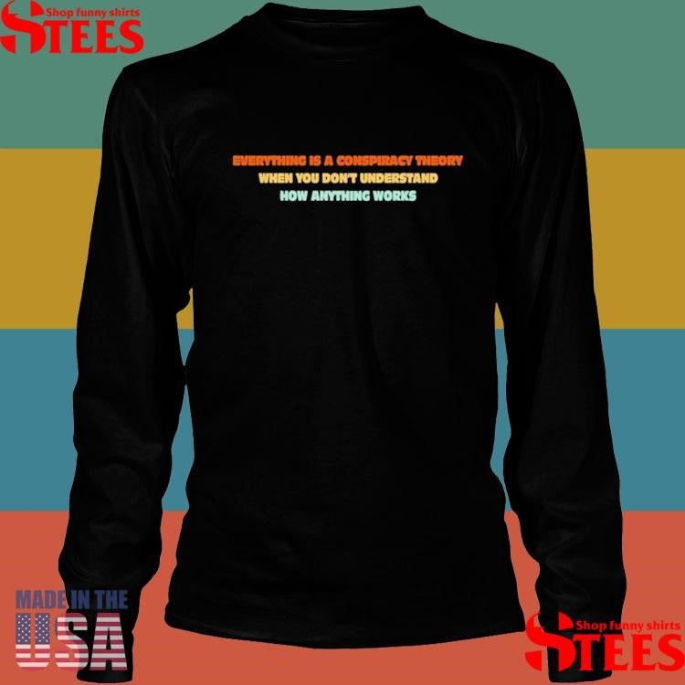 Everything Is A Conspiracy Theory When You Don’t Understand How Anything Works T-shirt