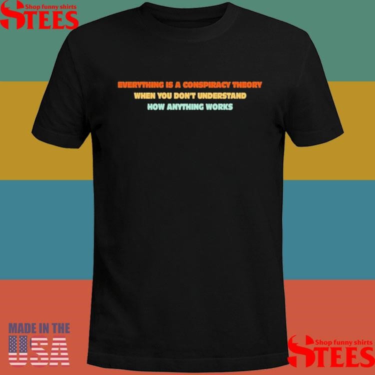 Everything Is A Conspiracy Theory When You Don’t Understand How Anything Works T-shirt
