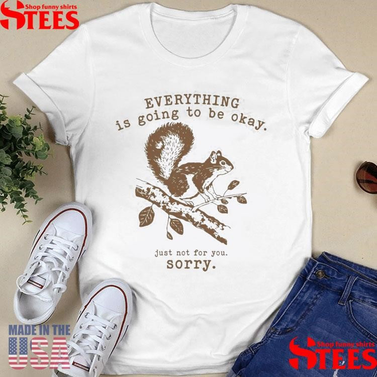 Everything Is Going To Be Okay Just Not For You Sorry Funny Squirrel T-Shirt