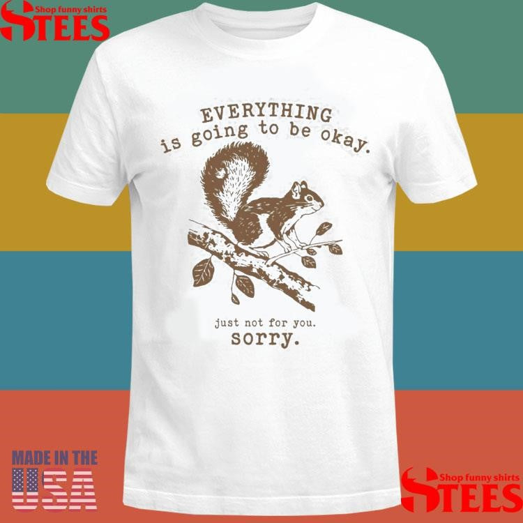 Everything Is Going To Be Okay Just Not For You Sorry Funny Squirrel T-Shirt