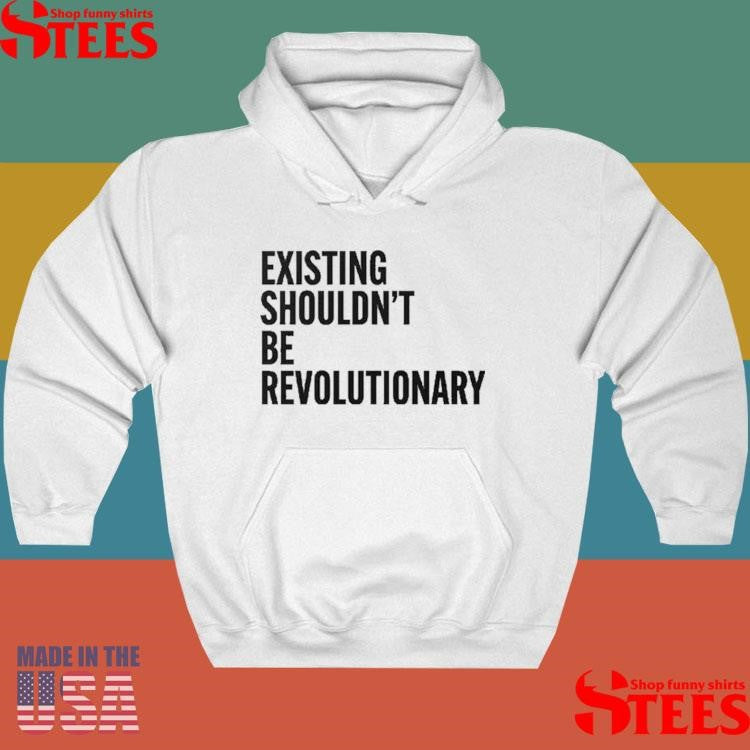 Existing Shouldn’t Be Revolutionary Shirts
