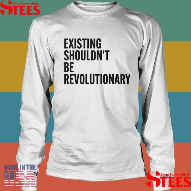 Existing Shouldn’t Be Revolutionary Shirts