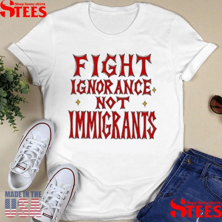 Fight Ignorance Not Immigrants T-shirt