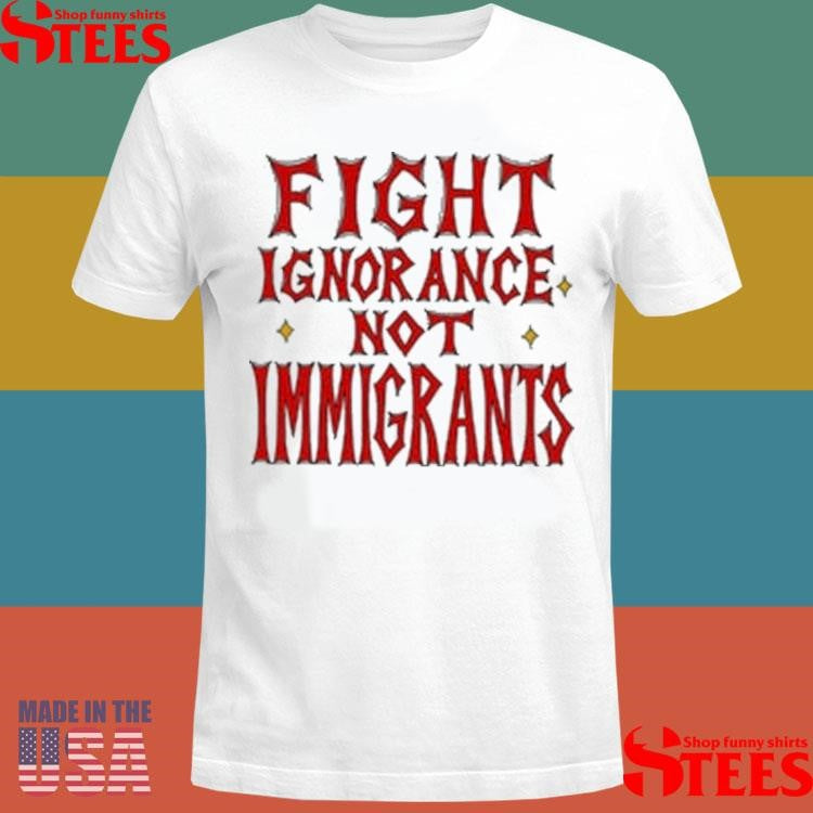 Fight Ignorance Not Immigrants T-shirt