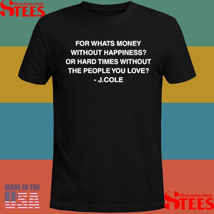 For Whats Money Without Happiness Or Hard Times Without The People You Love J Cole Shirts