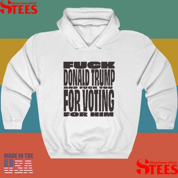 Fuck Donald Trump For Voting And Fuck You For Him Shirts
