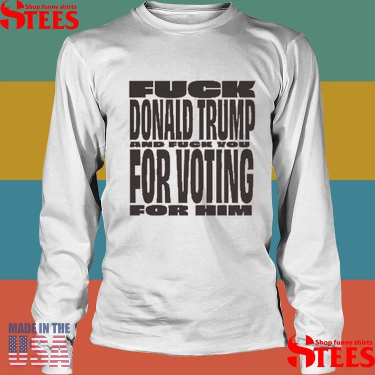 Fuck Donald Trump For Voting And Fuck You For Him Shirts