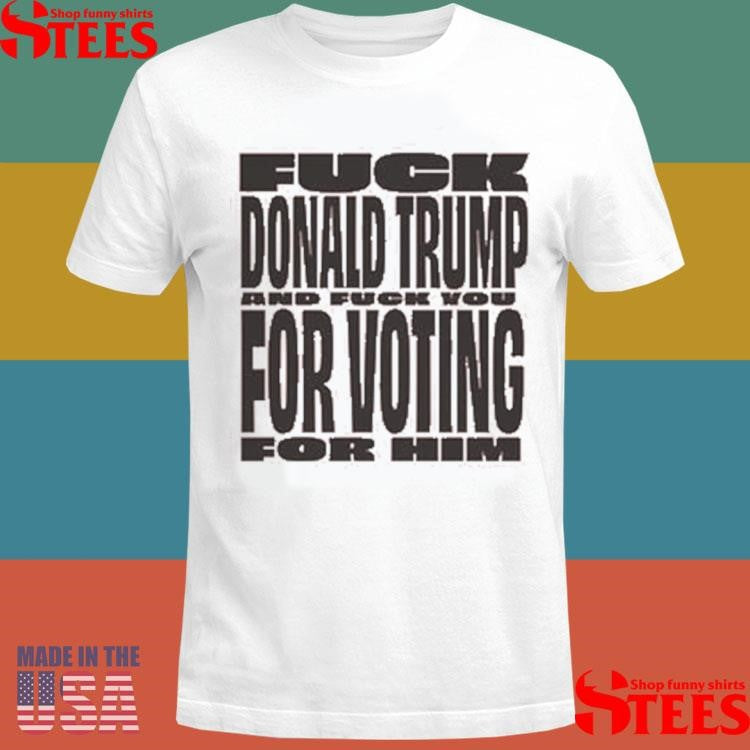 Fuck Donald Trump For Voting And Fuck You For Him Shirts