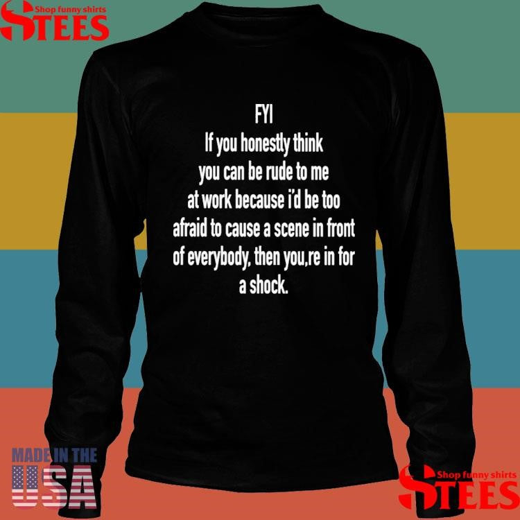 Fyi If You Honestly Think You Can Be Rude To Me At Work Because A Scene In Front Of Everybody Then You Re In For A Shock T-shirt