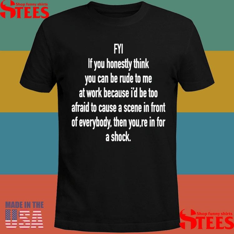 Fyi If You Honestly Think You Can Be Rude To Me At Work Because A Scene In Front Of Everybody Then You Re In For A Shock T-shirt