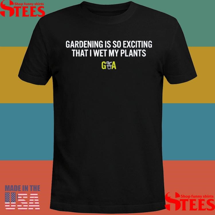 Ga Gardening Is So Exciting That I Wet My Plants Shirts