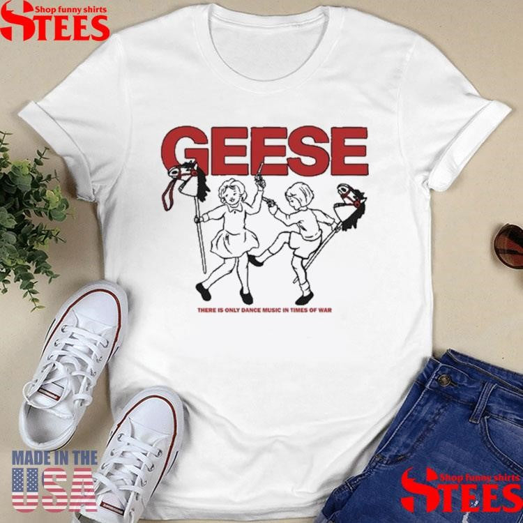 Geese 100 Horses There Only Dance Music In Times Of War T-shirt
