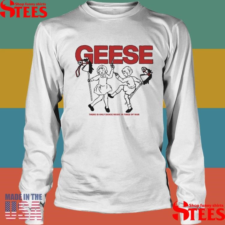 Geese 100 Horses There Only Dance Music In Times Of War T-shirt