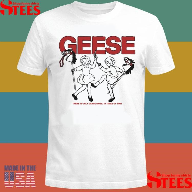 Geese 100 Horses There Only Dance Music In Times Of War T-shirt