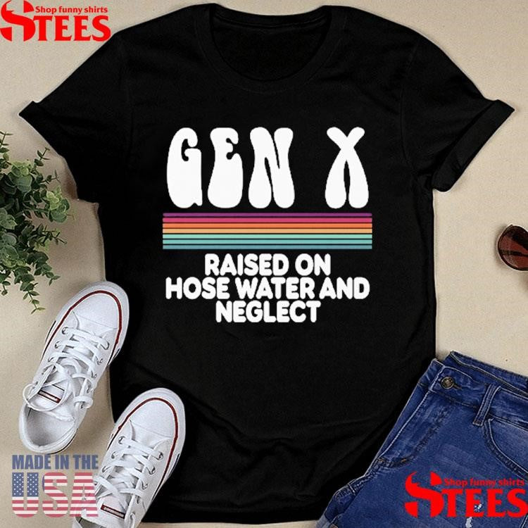 Gen X Raised On Hose Water And Neglect Shirts