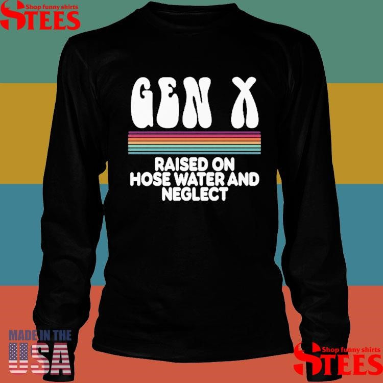 Gen X Raised On Hose Water And Neglect Shirts