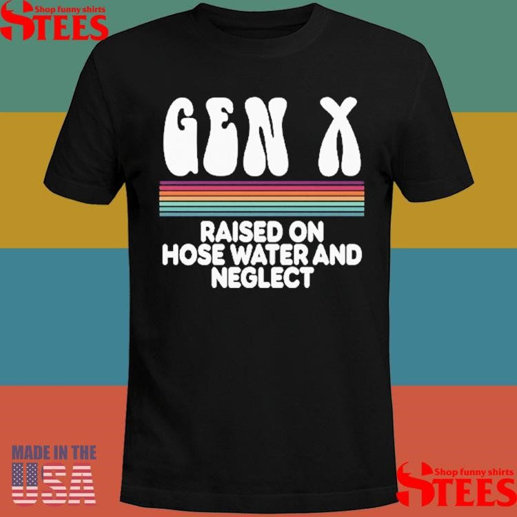 Gen X Raised On Hose Water And Neglect Shirts