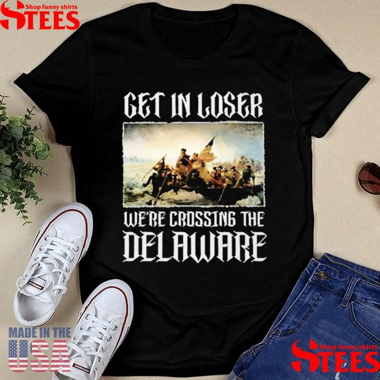 Get In Loser Were Crossing The Delaware T-shirt
