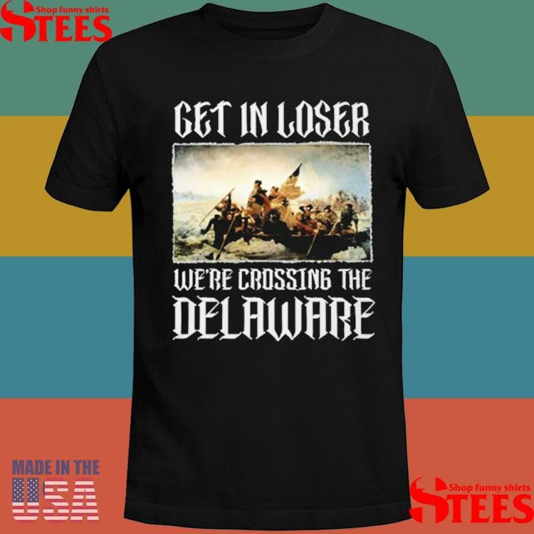 Get In Loser Were Crossing The Delaware T-shirt