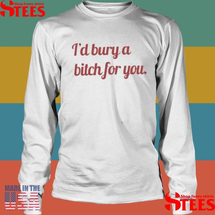 Girls Building Empires I’d Bury A Bitch For You Shirts