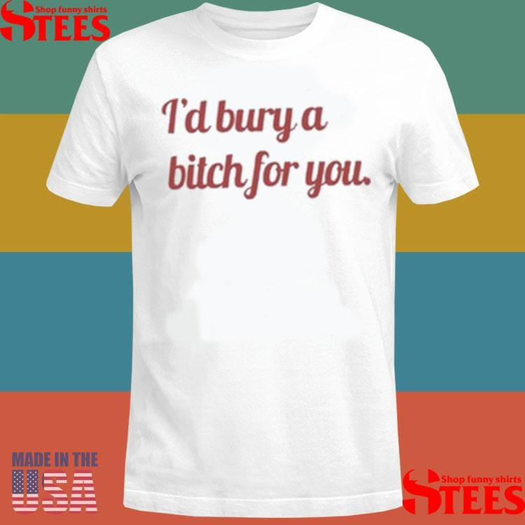 Girls Building Empires I’d Bury A Bitch For You Shirts