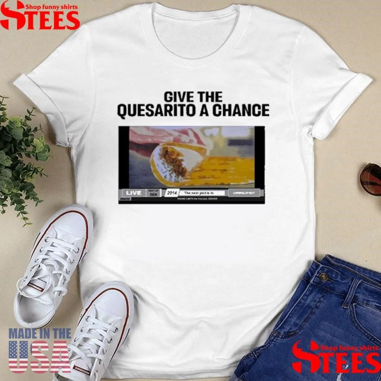 Give The Quesarito A Chance T-shirt