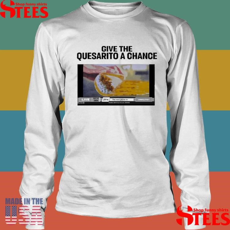 Give The Quesarito A Chance T-shirt