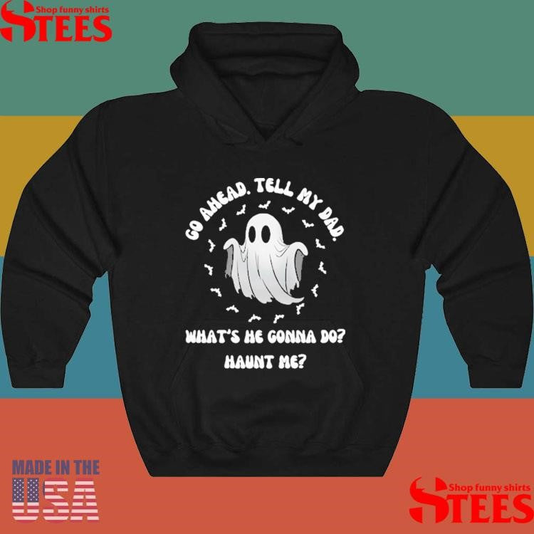 Go Ahead Tell My Dad What’s He Gonna Do Haunt Me Shirts