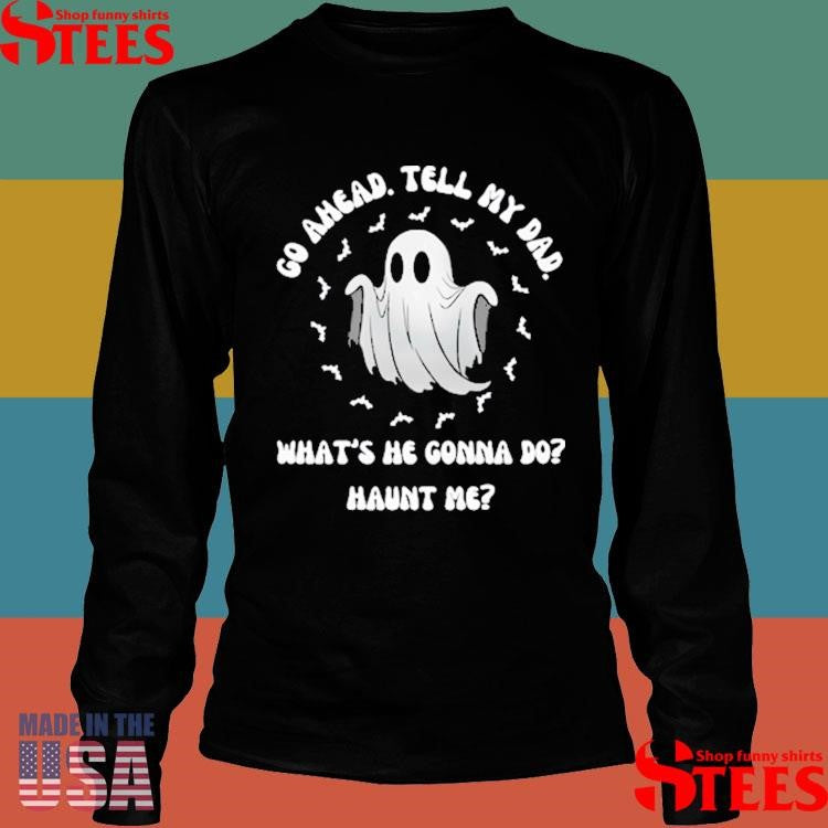 Go Ahead Tell My Dad What’s He Gonna Do Haunt Me Shirts