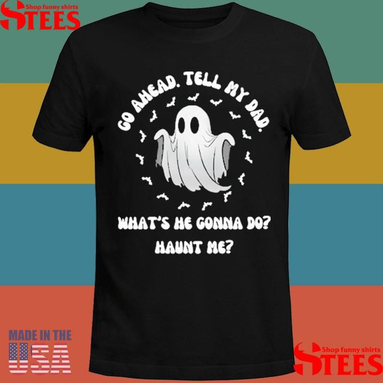 Go Ahead Tell My Dad What’s He Gonna Do Haunt Me Shirts