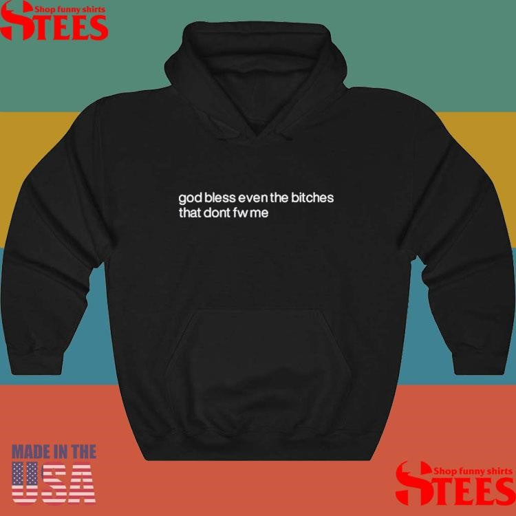 God Bless Even The Bitches That Don’t Fw Me Shirts