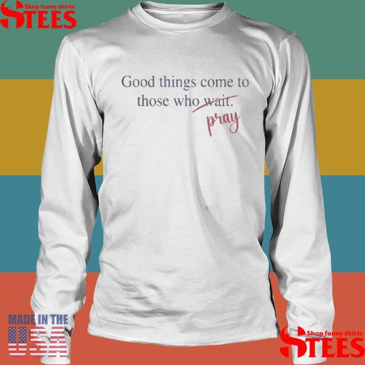 Good Things Come To Those Who Pray T-shirt