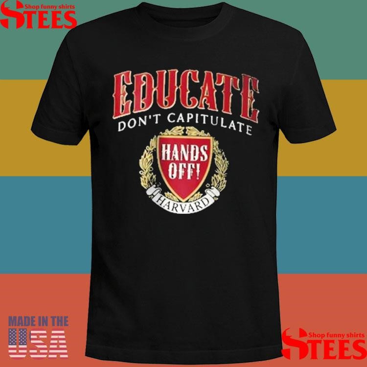 Hands Off Harvard Educate Don’t Capitulate Shirts