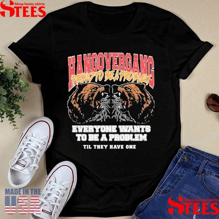 Hang Over Gang Proud To Be A Problem Everyone Wants To Be A Problem Til They Have One Shirts