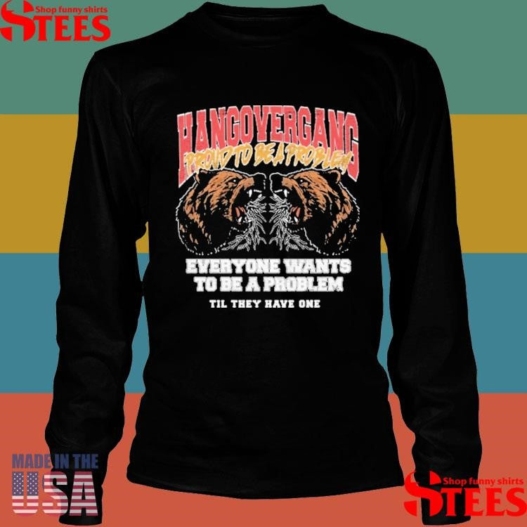 Hang Over Gang Proud To Be A Problem Everyone Wants To Be A Problem Til They Have One Shirts