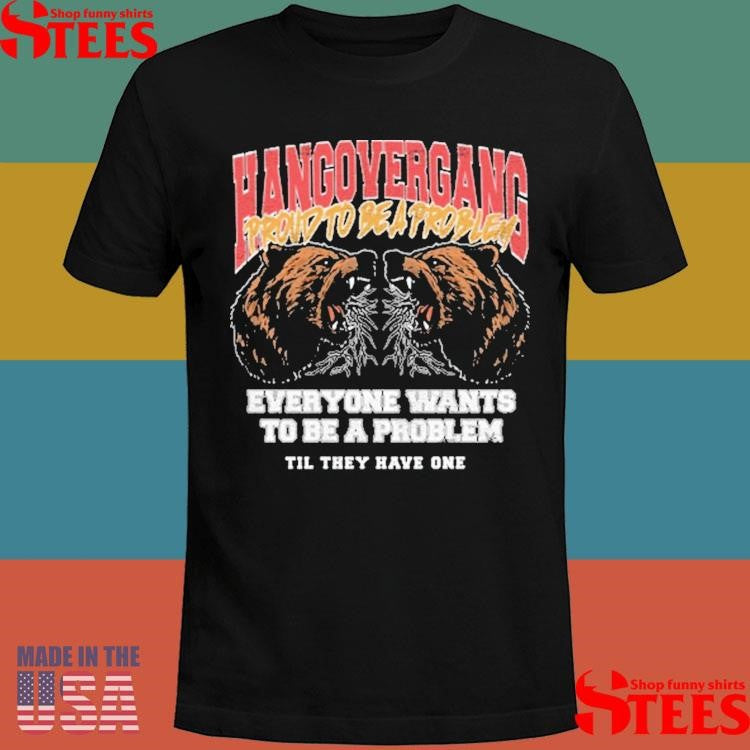 Hang Over Gang Proud To Be A Problem Everyone Wants To Be A Problem Til They Have One Shirts