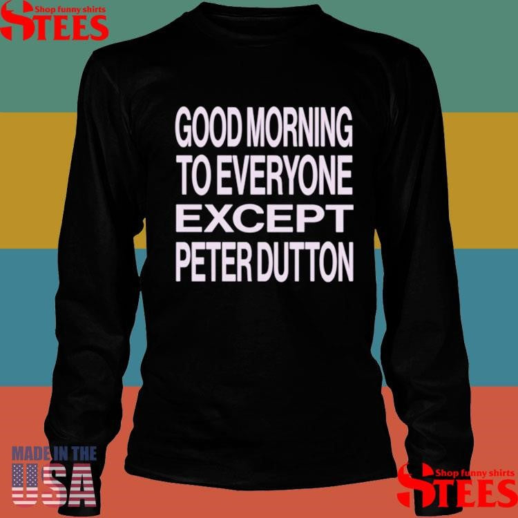 Hannah Ferguson Good Morning To Everyone Except Peter Dutton Shirts
