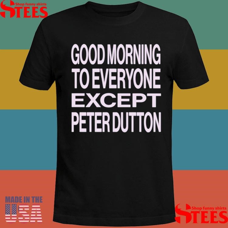 Hannah Ferguson Good Morning To Everyone Except Peter Dutton Shirts