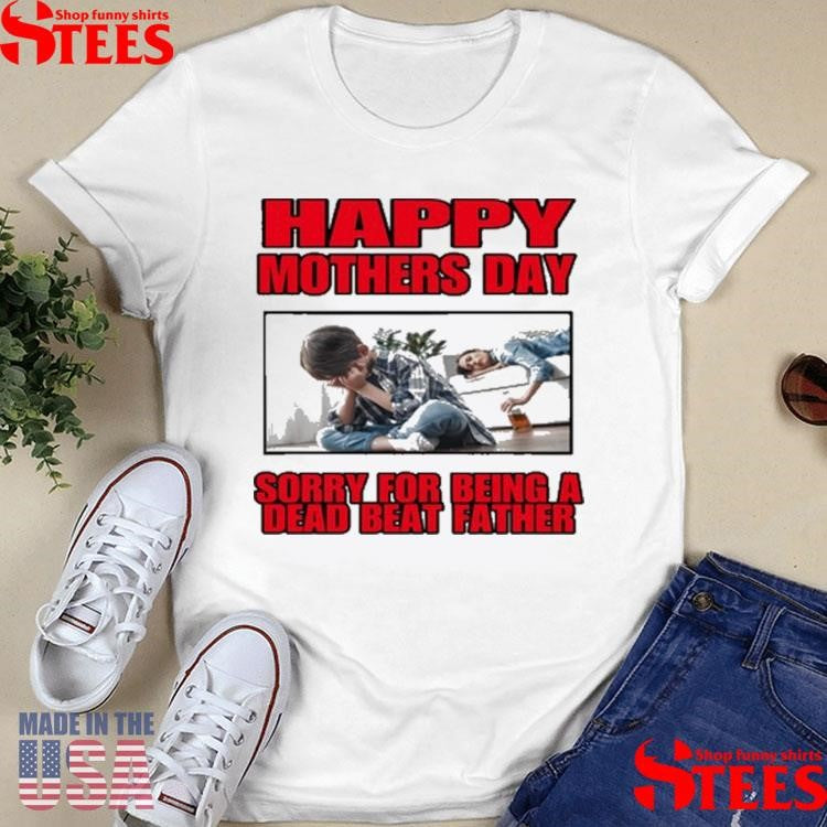 Happy Mothers Day Sorry For Being A Dead Beat Father Shirts