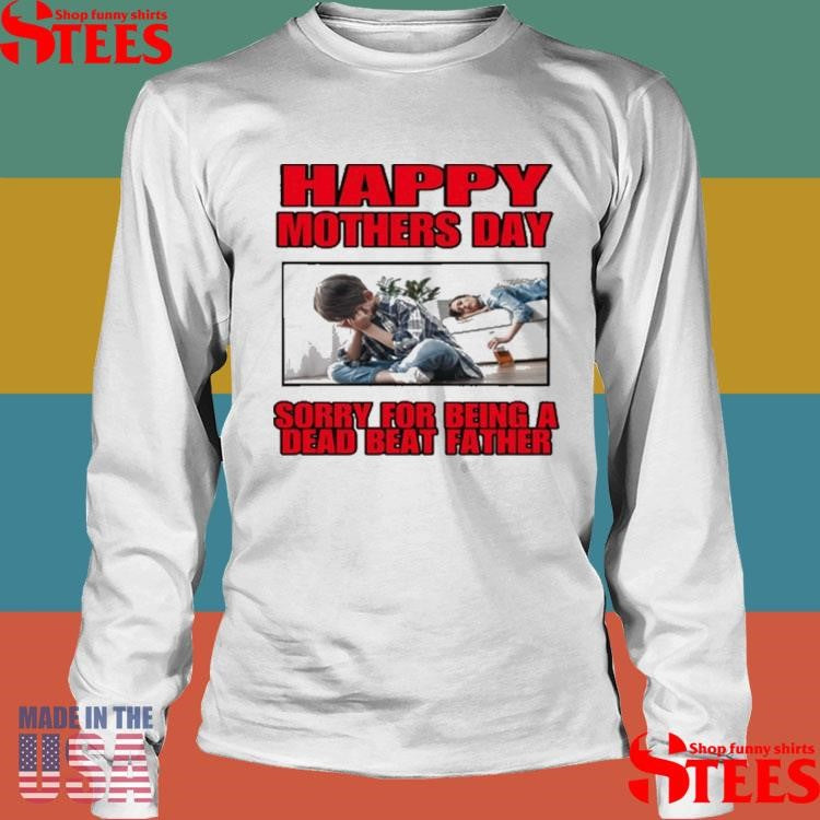 Happy Mothers Day Sorry For Being A Dead Beat Father Shirts