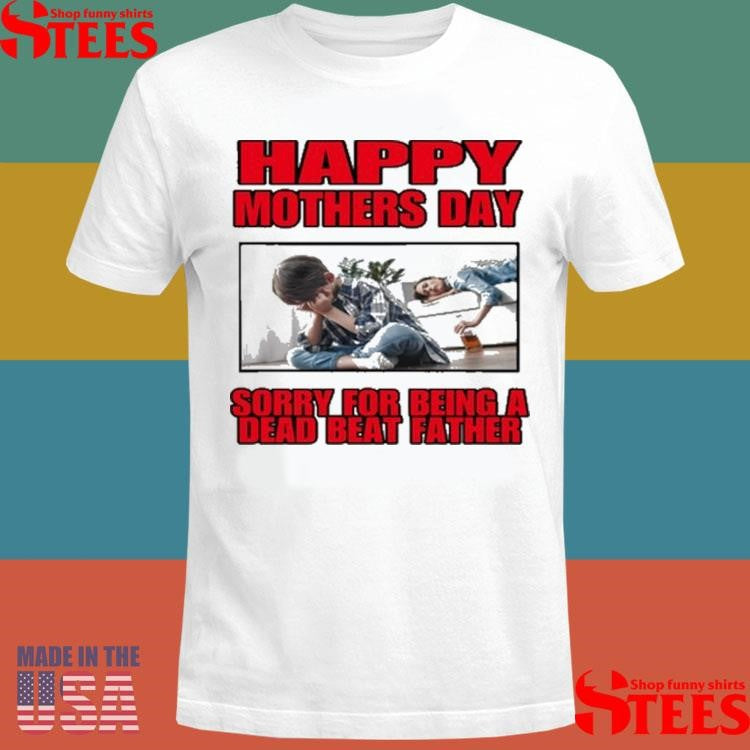 Happy Mothers Day Sorry For Being A Dead Beat Father Shirts