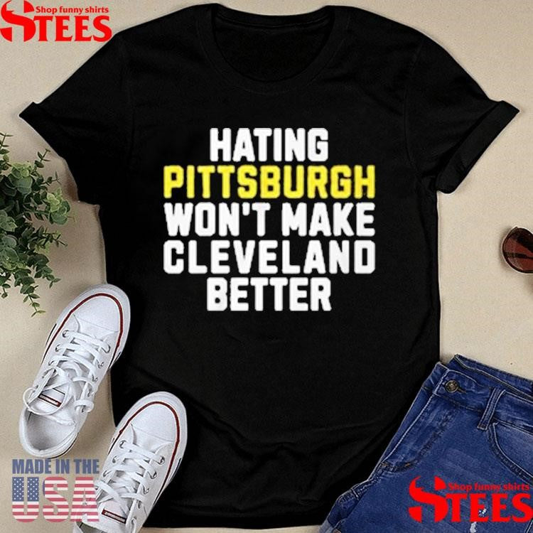 Hating Pittsburgh Won’t Make Cleveland Better T-shirts
